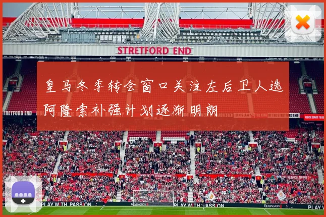 皇马冬季转会窗口关注左后卫人选阿隆索补强计划逐渐明朗