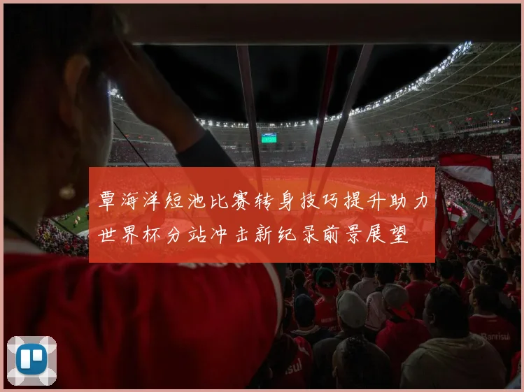 覃海洋短池比赛转身技巧提升助力世界杯分站冲击新纪录前景展望