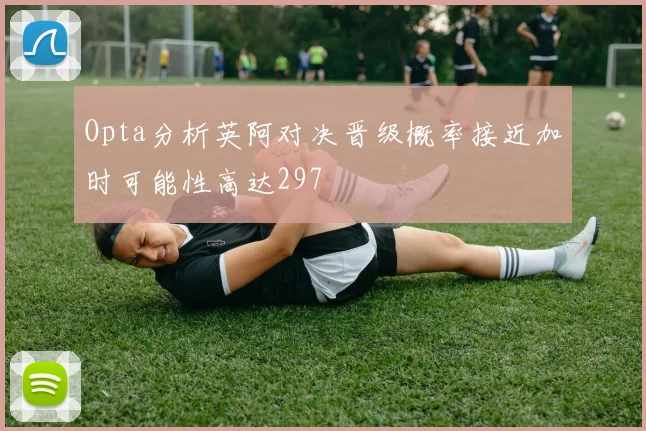 Opta分析英阿对决晋级概率接近加时可能性高达297
