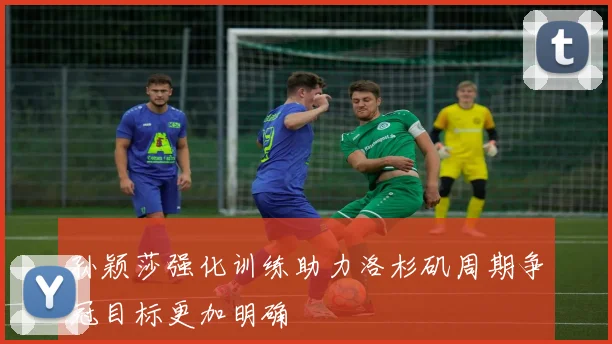 孙颖莎强化训练助力洛杉矶周期争冠目标更加明确