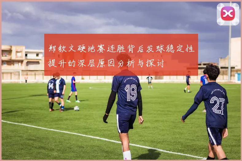 郑钦文硬地赛连胜背后发球稳定性提升的深层原因分析与探讨